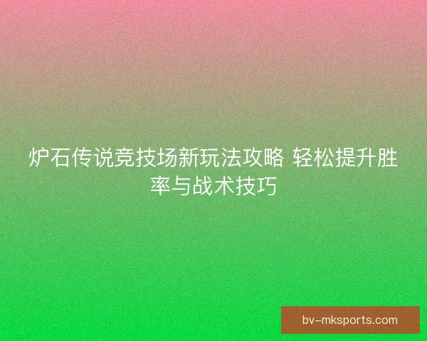 炉石传说竞技场新玩法攻略 轻松提升胜率与战术技巧