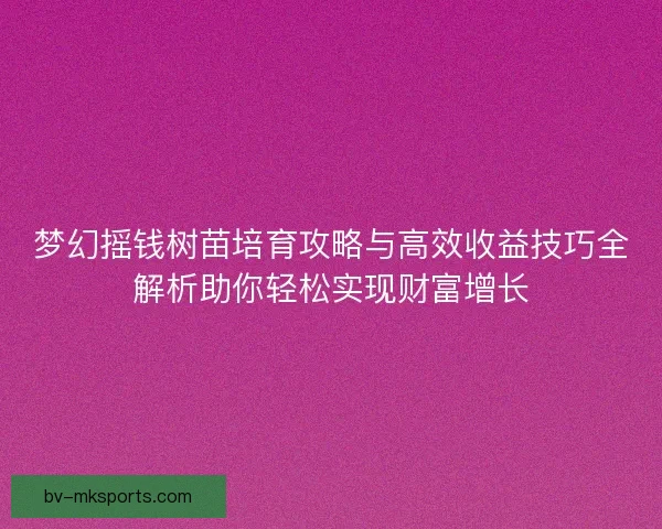 梦幻摇钱树苗培育攻略与高效收益技巧全解析助你轻松实现财富增长