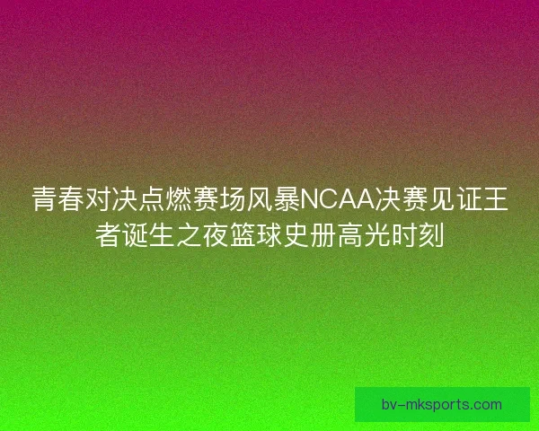 青春对决点燃赛场风暴NCAA决赛见证王者诞生之夜篮球史册高光时刻
