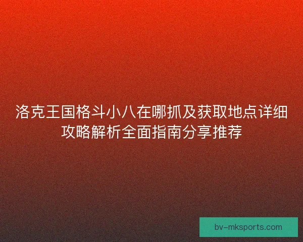 洛克王国格斗小八在哪抓及获取地点详细攻略解析全面指南分享推荐